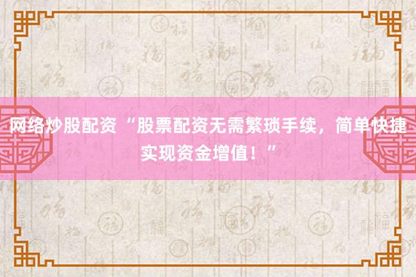 网络炒股配资 “股票配资无需繁琐手续，简单快捷实现资金增值！”