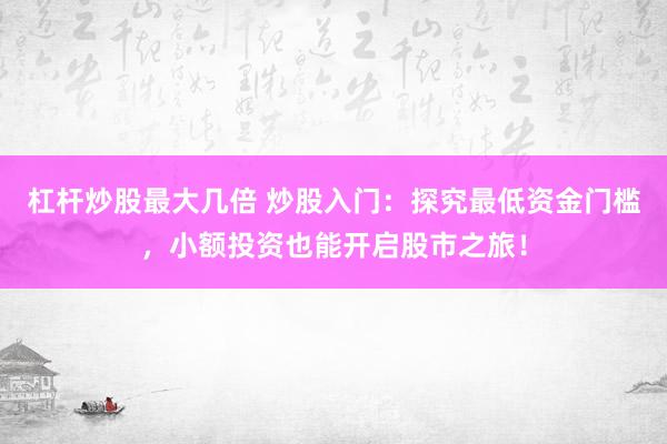 杠杆炒股最大几倍 炒股入门：探究最低资金门槛，小额投资也能开启股市之旅！