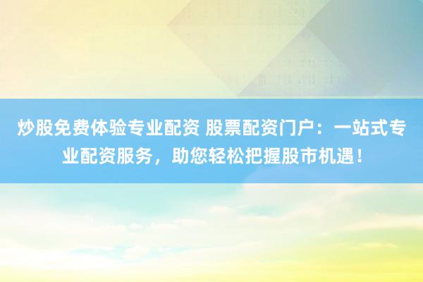 炒股免费体验专业配资 股票配资门户：一站式专业配资服务，助您轻松把握股市机遇！