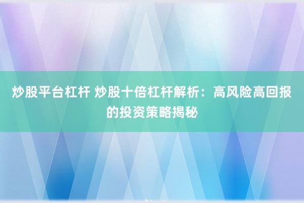 炒股平台杠杆 炒股十倍杠杆解析：高风险高回报的投资策略揭秘