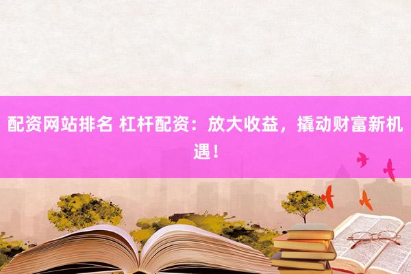 配资网站排名 杠杆配资:放大收益,撬动财富新机遇!