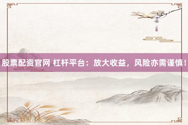 股票配资官网 杠杆平台:放大收益,风险亦需谨慎!