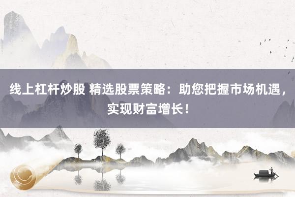 线上杠杆炒股 精选股票策略:助您把握市场机遇,实现财富增长!