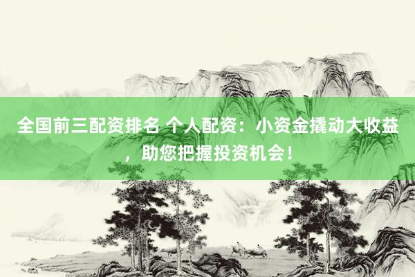 全国前三配资排名 个人配资:小资金撬动大收益,助您把握投资机会!