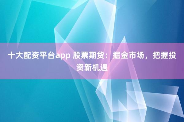 十大配资平台app 股票期货:掘金市场,把握投资新机遇
