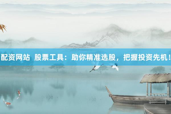 配资网站  股票工具:助你精准选股,把握投资先机!