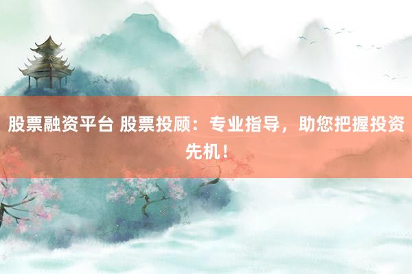 股票融资平台 股票投顾:专业指导,助您把握投资先机!