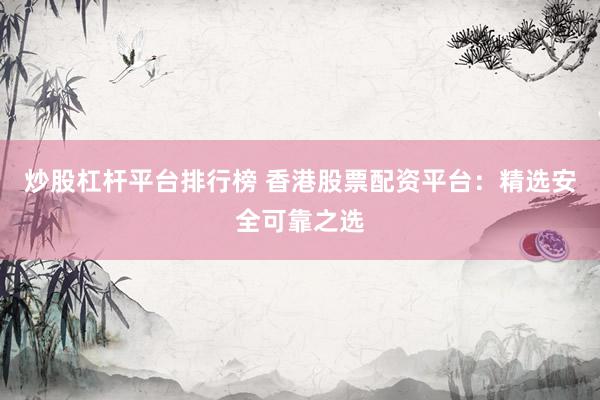 炒股杠杆平台排行榜 香港股票配资平台:精选安全可靠之选