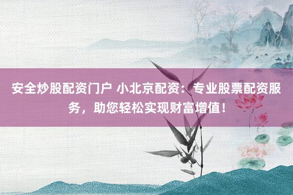 安全炒股配资门户 小北京配资:专业股票配资服务,助您轻松实现财富增值!