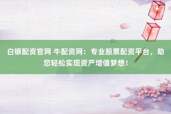 白银配资官网 牛配资网:专业股票配资平台,助您轻松实现资产增值梦想!