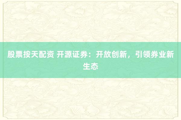 股票按天配资 开源证券：开放创新，引领券业新生态