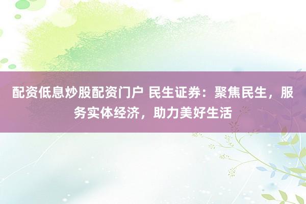 配资低息炒股配资门户 民生证券:聚焦民生,服务实体经济,助力美好生活