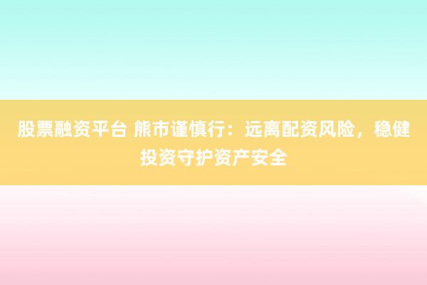 股票融资平台 熊市谨慎行：远离配资风险，稳健投资守护资产安全