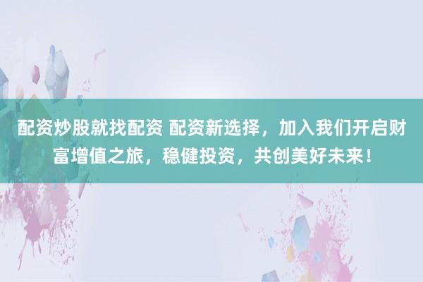 配资炒股就找配资 配资新选择，加入我们开启财富增值之旅，稳健投资，共创美好未来！