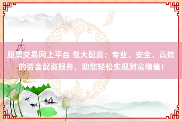 股票交易网上平台 悦大配资：专业、安全、高效的资金配资服务，助您轻松实现财富增值！