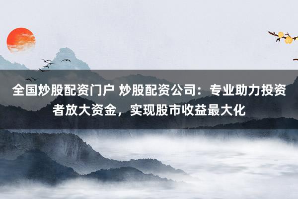 全国炒股配资门户 炒股配资公司:专业助力投资者放大资金,实现股市收益最大化