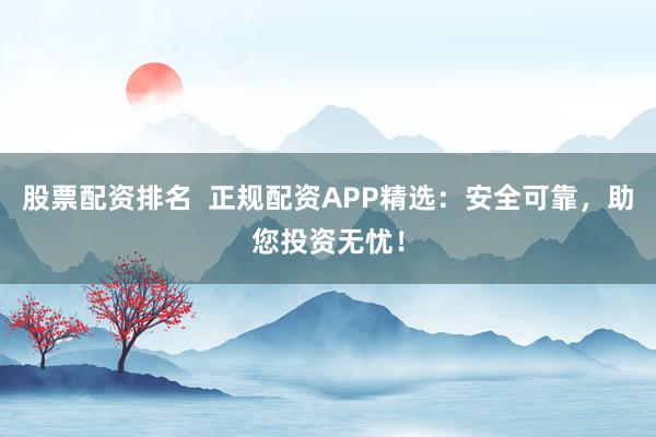 股票配资排名  正规配资APP精选：安全可靠，助您投资无忧！