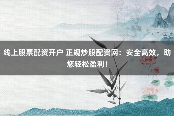 线上股票配资开户 正规炒股配资网：安全高效，助您轻松盈利！