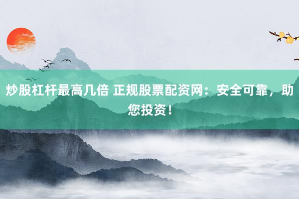 炒股杠杆最高几倍 正规股票配资网：安全可靠，助您投资！