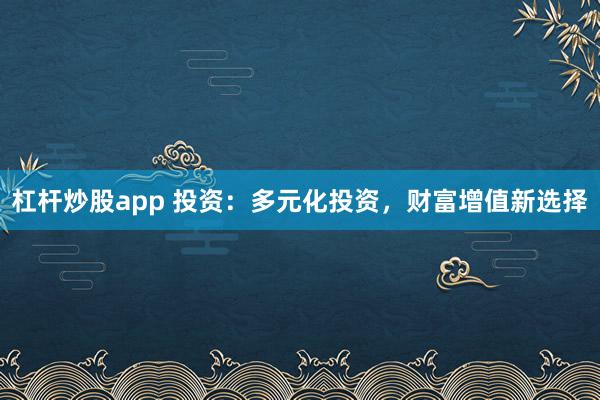 杠杆炒股app 投资:多元化投资,财富增值新选择