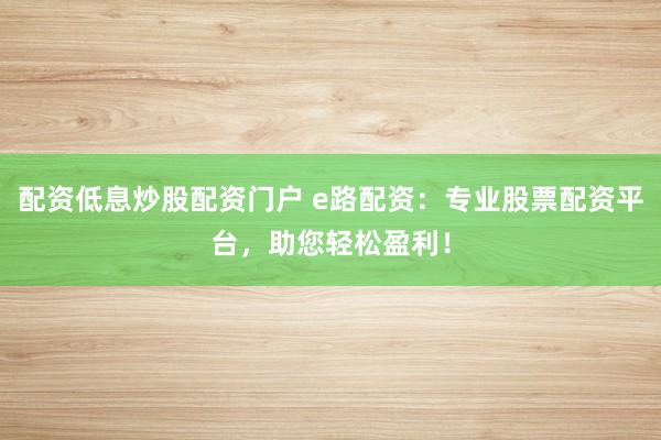 配资低息炒股配资门户 e路配资：专业股票配资平台，助您轻松盈利！