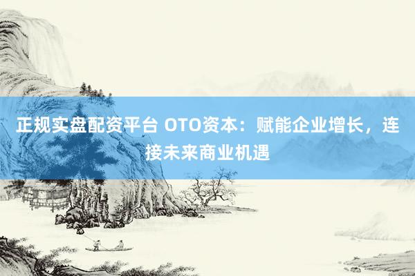 正规实盘配资平台 OTO资本：赋能企业增长，连接未来商业机遇