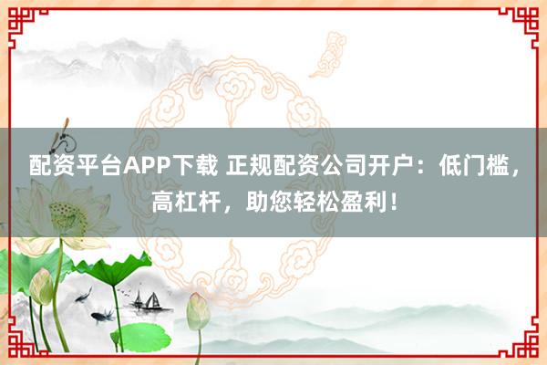 配资平台APP下载 正规配资公司开户:低门槛,高杠杆,助您轻松盈利!