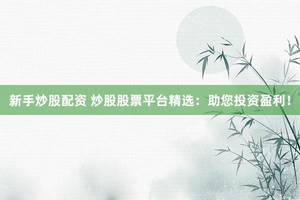 新手炒股配资 炒股股票平台精选:助您投资盈利!