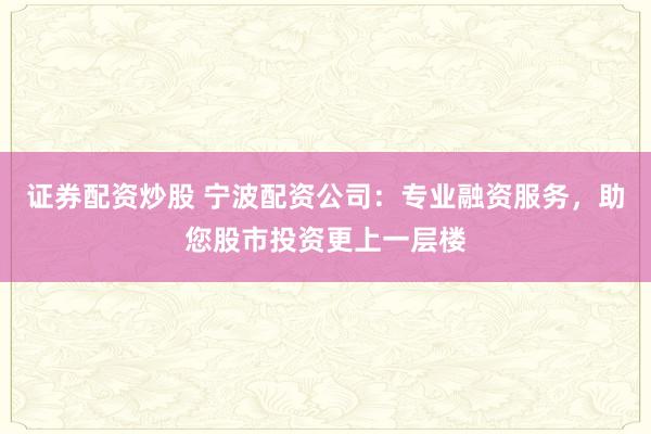 证券配资炒股 宁波配资公司:专业融资服务,助您股市投资更上一层楼