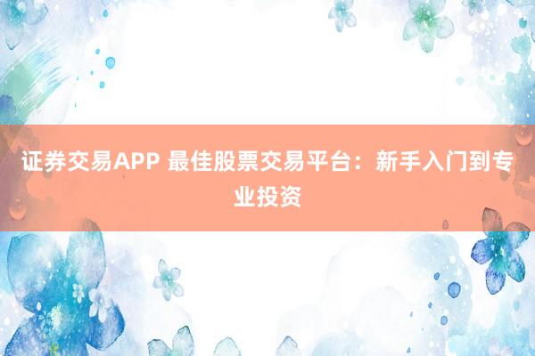 证券交易APP 最佳股票交易平台:新手入门到专业投资