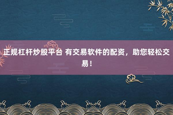 正规杠杆炒股平台 有交易软件的配资，助您轻松交易！