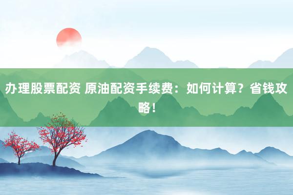 办理股票配资 原油配资手续费：如何计算？省钱攻略！