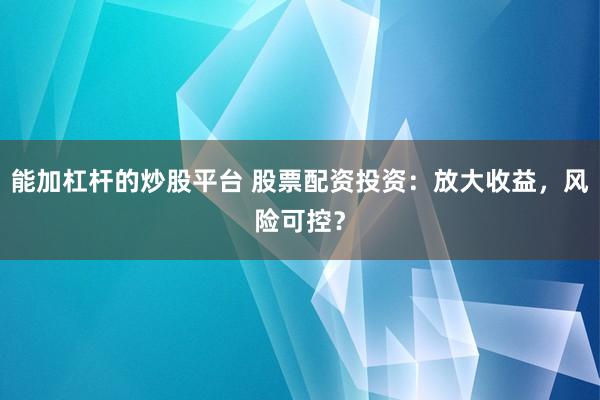 能加杠杆的炒股平台 股票配资投资：放大收益，风险可控？