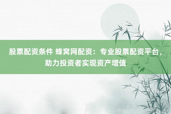 股票配资条件 蜂窝网配资：专业股票配资平台，助力投资者实现资产增值
