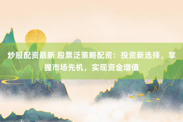 炒股配资最新 股票泛策略配资：投资新选择，掌握市场先机，实现资金增值