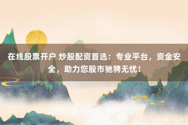 在线股票开户 炒股配资首选：专业平台，资金安全，助力您股市驰骋无忧！