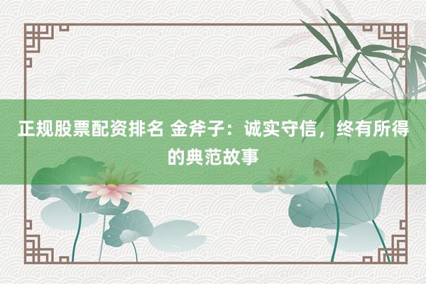正规股票配资排名 金斧子：诚实守信，终有所得的典范故事