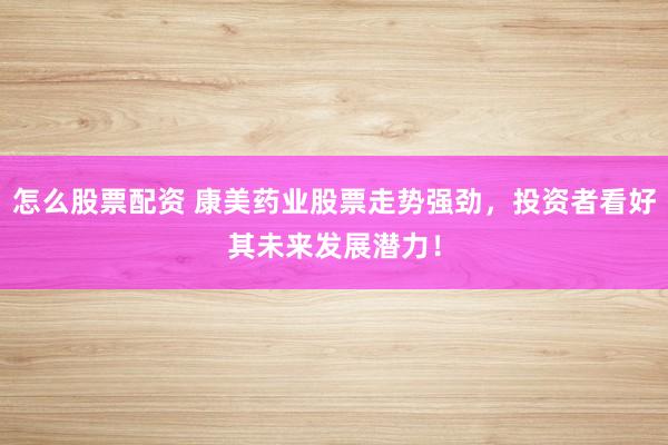 怎么股票配资 康美药业股票走势强劲,投资者看好其未来发展潜力!