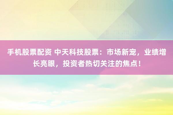 手机股票配资 中天科技股票:市场新宠,业绩增长亮眼,投资者热切关注的焦点!
