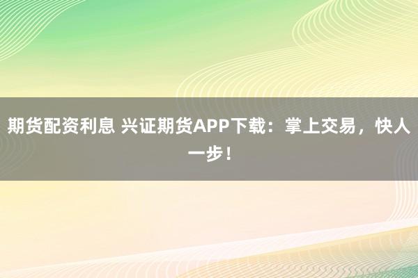 期货配资利息 兴证期货APP下载:掌上交易,快人一步!