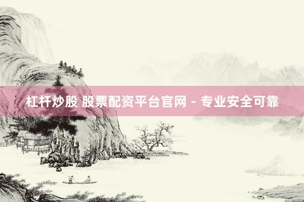 杠杆炒股 股票配资平台官网 - 专业安全可靠