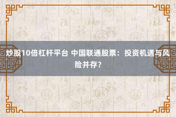 炒股10倍杠杆平台 中国联通股票：投资机遇与风险并存？