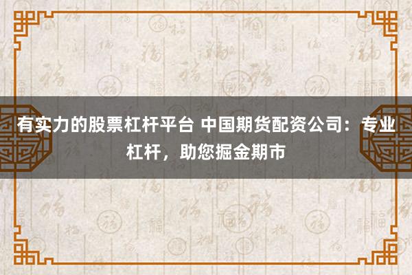 有实力的股票杠杆平台 中国期货配资公司:专业杠杆,助您掘金期市