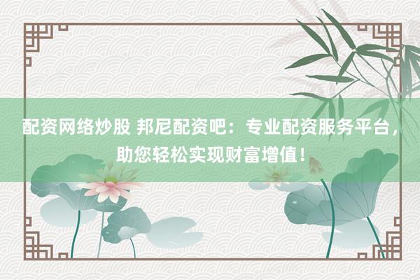 配资网络炒股 邦尼配资吧：专业配资服务平台，助您轻松实现财富增值！