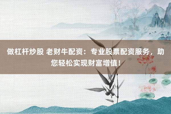 做杠杆炒股 老财牛配资：专业股票配资服务，助您轻松实现财富增值！