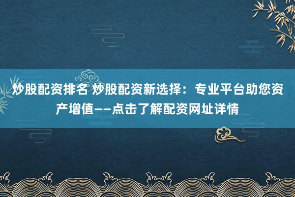 炒股配资排名 炒股配资新选择:专业平台助您资产增值——点击了解配资网址详情