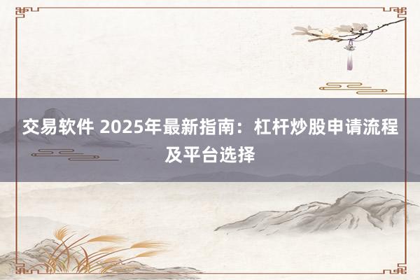 交易软件 2025年最新指南:杠杆炒股申请流程及平台选择