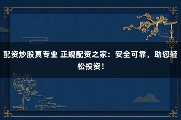 配资炒股真专业 正规配资之家：安全可靠，助您轻松投资！