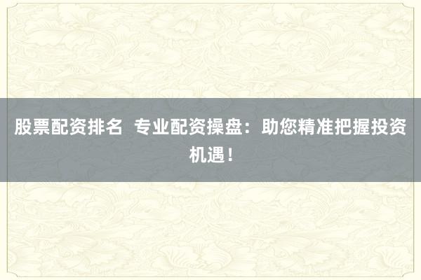 股票配资排名  专业配资操盘：助您精准把握投资机遇！