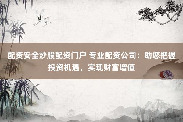 配资安全炒股配资门户 专业配资公司：助您把握投资机遇，实现财富增值